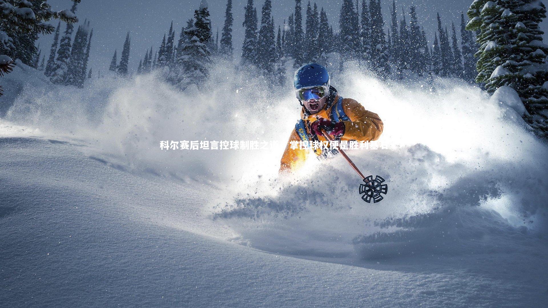 多多28_科尔赛后坦言控球制胜之道，掌控球权便是胜利基石