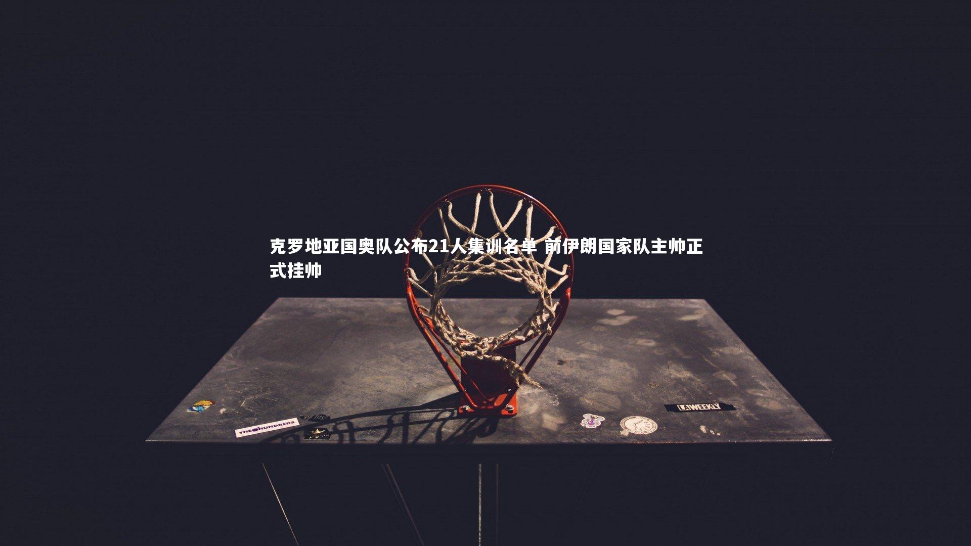 克罗地亚国奥队公布21人集训名单 前伊朗国家队主帅正式挂帅