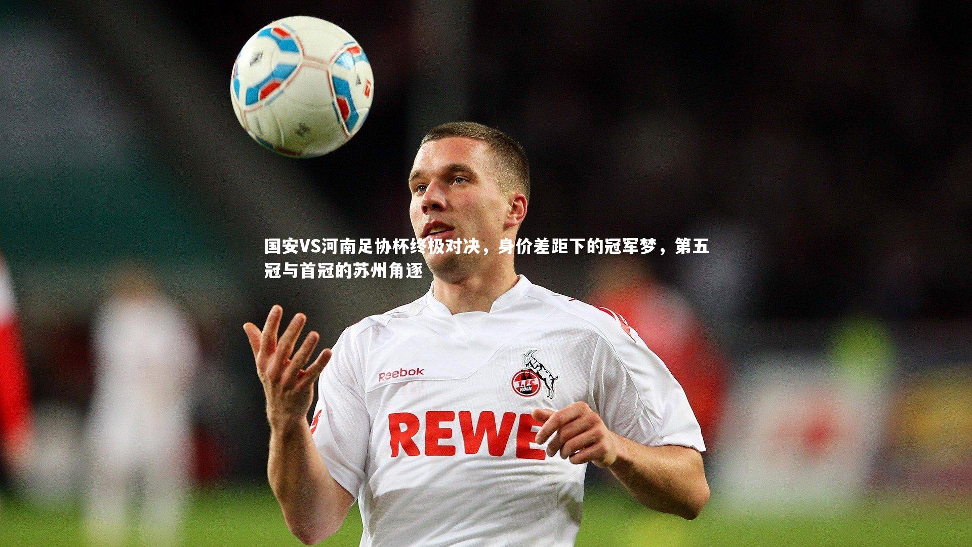 南宫28|国安VS河南足协杯终极对决，身价差距下的冠军梦，第五冠与首冠的苏州角逐