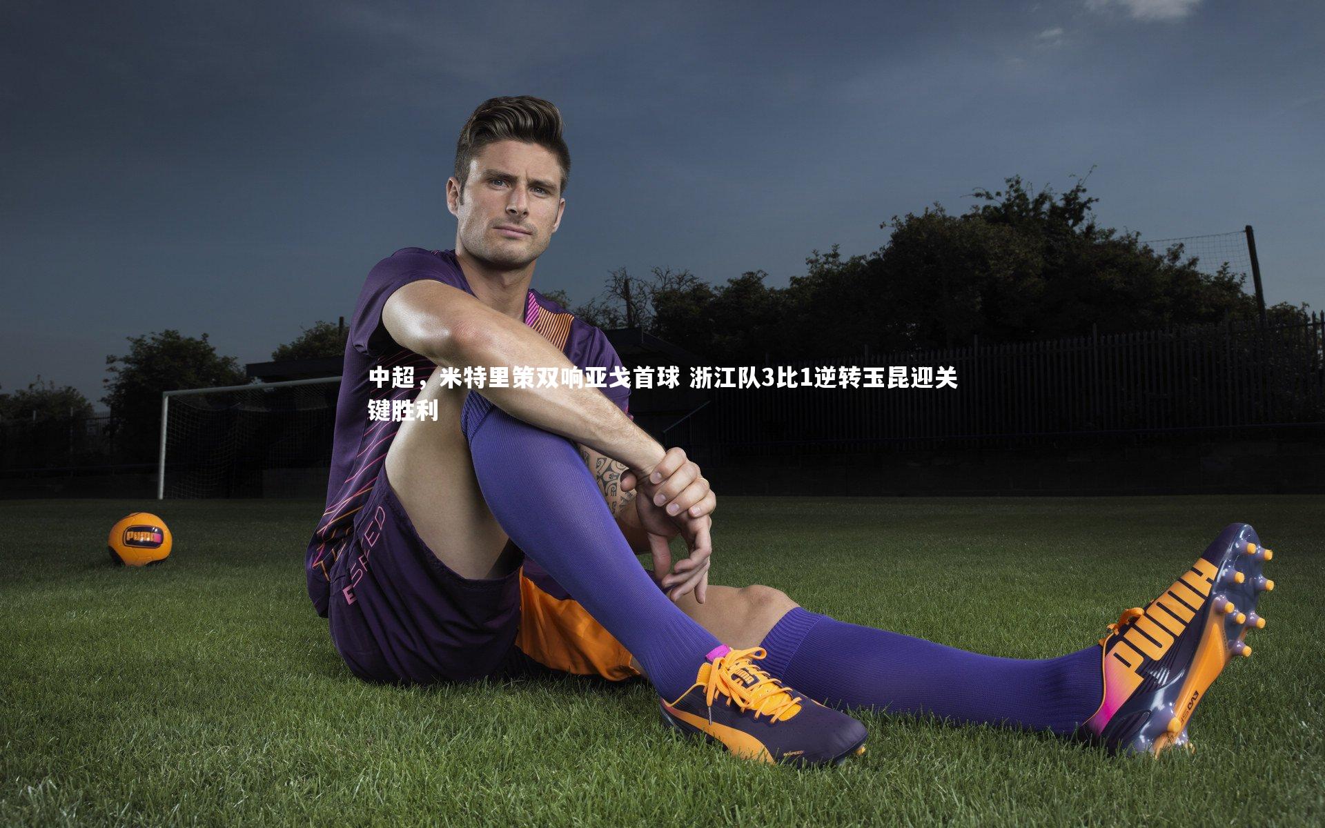中超,米特里策双响亚戈首球 浙江队3比1逆转玉昆迎关键胜利