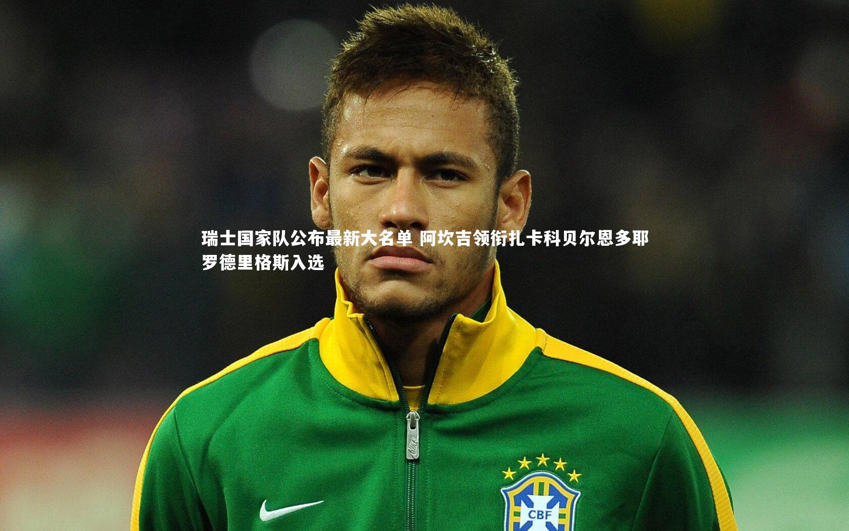 瑞士国家队公布最新大名单 阿坎吉领衔扎卡科贝尔恩多耶罗德里格斯入选