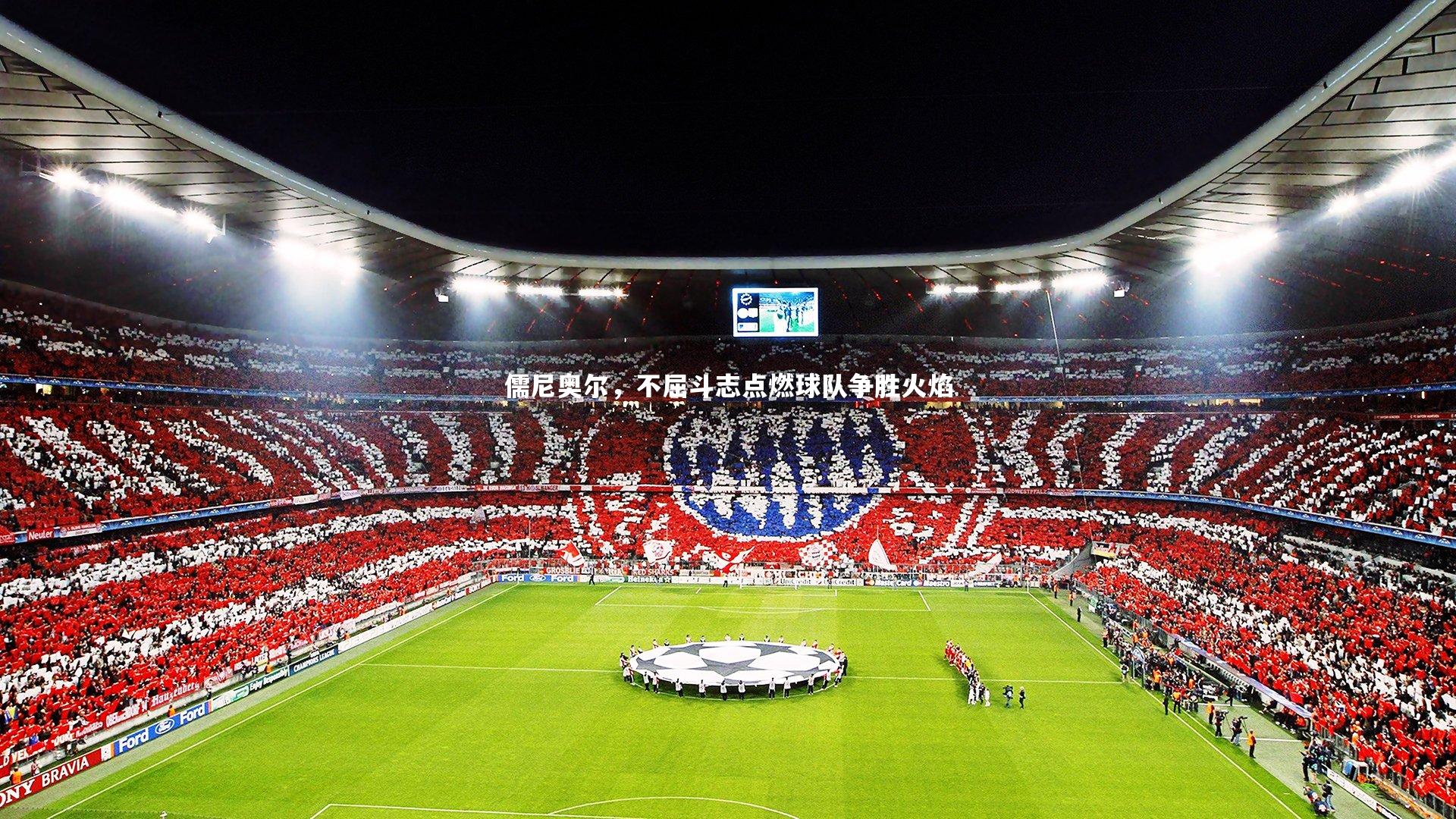 南宫28-儒尼奥尔，不屈斗志点燃球队争胜火焰